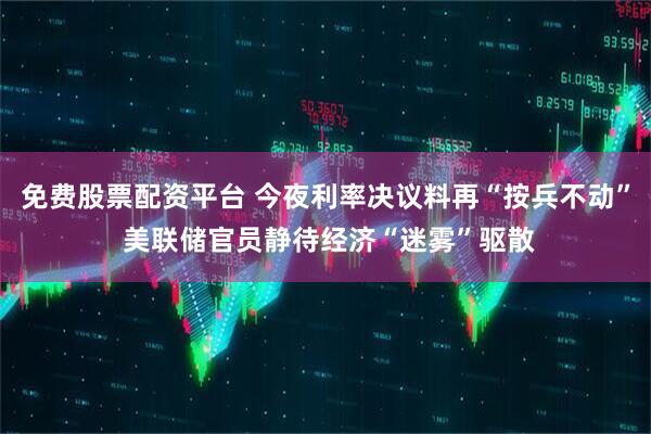 免费股票配资平台 今夜利率决议料再“按兵不动” 美联储官员静待经济“迷雾”驱散