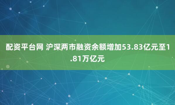 配资平台网 沪深两市融资余额增加53.83亿元至1.81万亿元