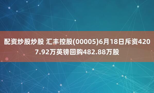 配资炒股炒股 汇丰控股(00005)6月18日斥资4207.92万英镑回购482.88万股