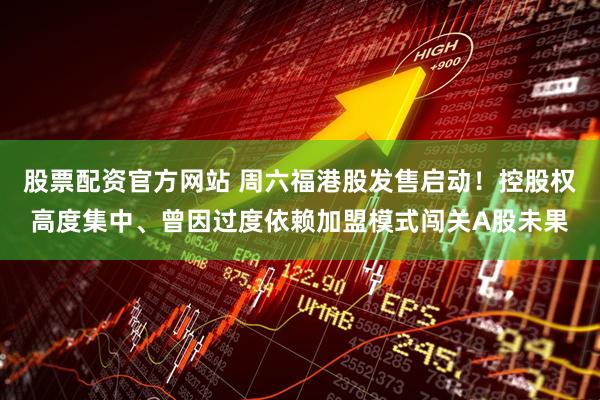 股票配资官方网站 周六福港股发售启动！控股权高度集中、曾因过度依赖加盟模式闯关A股未果