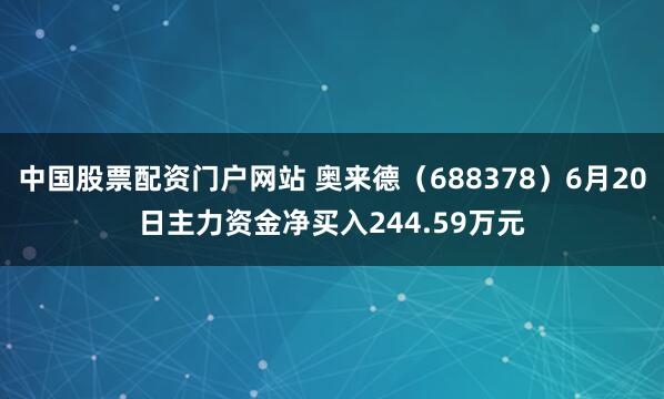 中国股票配资门户网站 奥来德（688378）6月20日主力资金净买入244.59万元