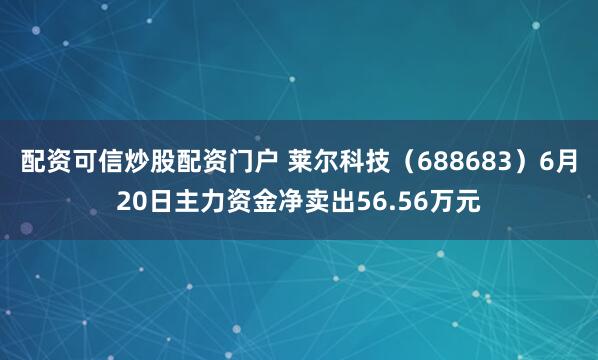 配资可信炒股配资门户 莱尔科技（688683）6月20日主力资金净卖出56.56万元