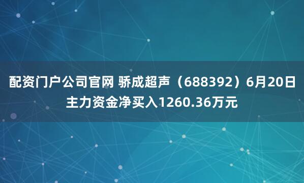 配资门户公司官网 骄成超声（688392）6月20日主力资金净买入1260.36万元