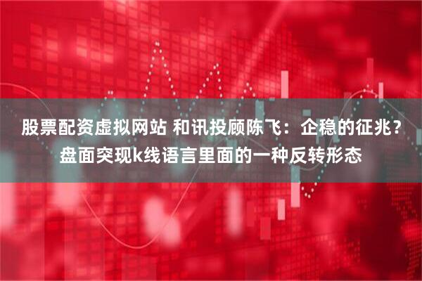 股票配资虚拟网站 和讯投顾陈飞：企稳的征兆？盘面突现k线语言里面的一种反转形态