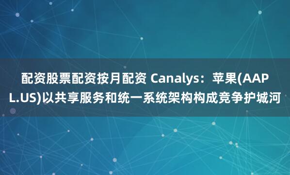 配资股票配资按月配资 Canalys：苹果(AAPL.US)以共享服务和统一系统架构构成竞争护城河