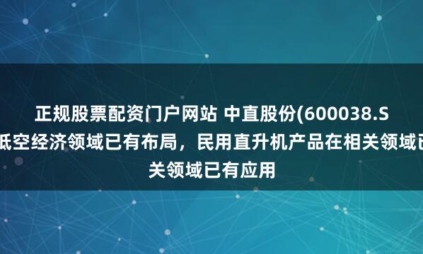 正规股票配资门户网站 中直股份(600038.SH)：在低空经济领域已有布局，民用直升机产品在相关领域已有应用