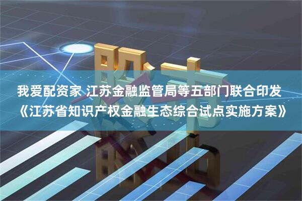 我爱配资家 江苏金融监管局等五部门联合印发 《江苏省知识产权金融生态综合试点实施方案》