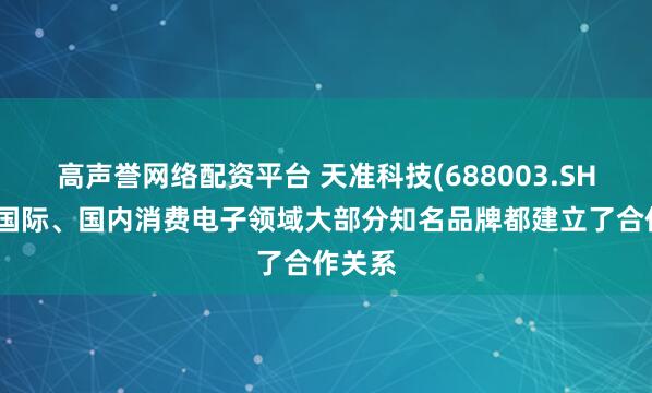 高声誉网络配资平台 天准科技(688003.SH)：与国际、国内消费电子领域大部分知名品牌都建立了合作关系