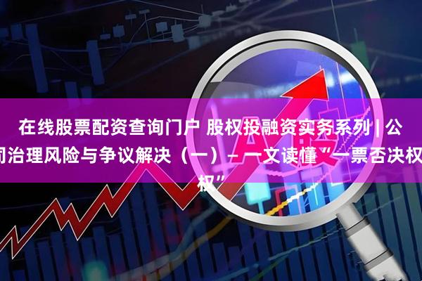 在线股票配资查询门户 股权投融资实务系列 | 公司治理风险与争议解决（一）— 一文读懂“一票否决权”
