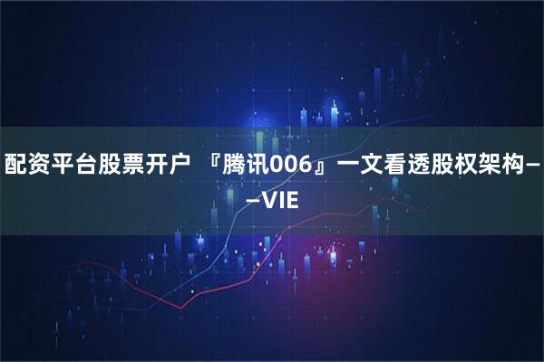 配资平台股票开户 『腾讯006』一文看透股权架构——VIE