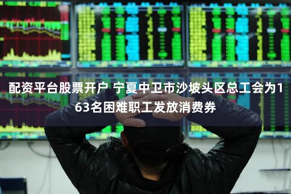 配资平台股票开户 宁夏中卫市沙坡头区总工会为163名困难职工发放消费券