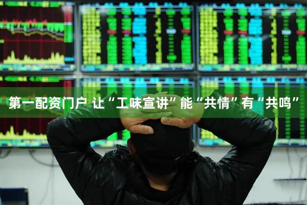 第一配资门户 让“工味宣讲”能“共情”有“共鸣”