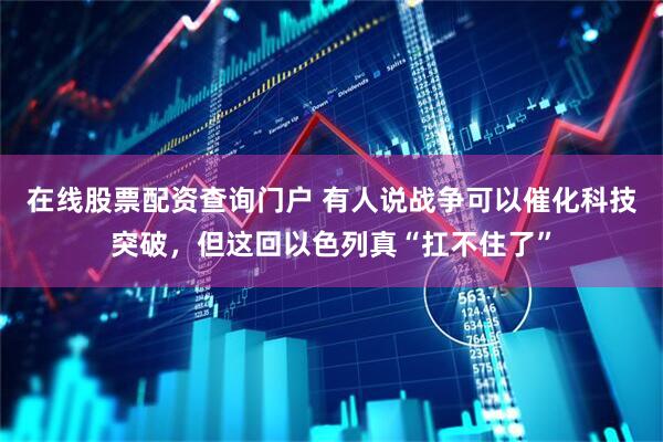 在线股票配资查询门户 有人说战争可以催化科技突破，但这回以色列真“扛不住了”
