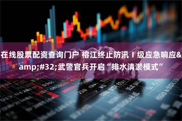 在线股票配资查询门户 榕江终止防汛Ⅰ级应急响应&#32;武警官兵开启“排水清淤模式”