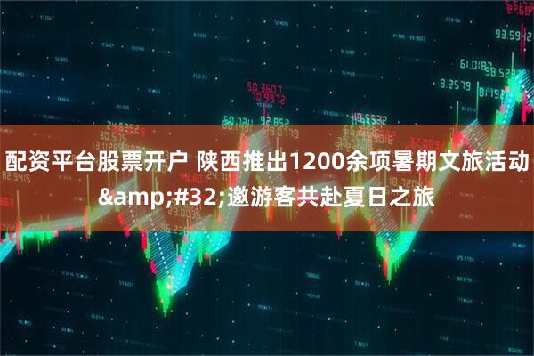 配资平台股票开户 陕西推出1200余项暑期文旅活动&#32;邀游客共赴夏日之旅