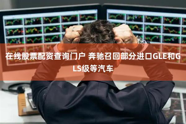 在线股票配资查询门户 奔驰召回部分进口GLE和GLS级等汽车