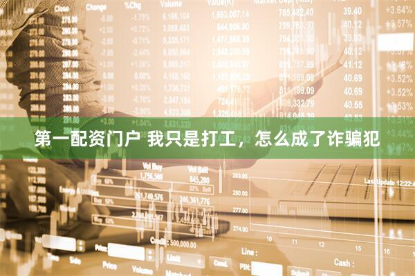 第一配资门户 我只是打工，怎么成了诈骗犯
