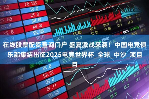 在线股票配资查询门户 盛夏激战来袭！中国电竞俱乐部集结出征2025电竞世界杯_全球_中沙_项目