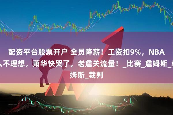 配资平台股票开户 全员降薪！工资扣9%，NBA收入不理想，萧华快哭了，老詹关流量！_比赛_詹姆斯_裁判