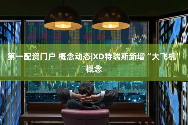 第一配资门户 概念动态|XD特瑞斯新增“大飞机”概念