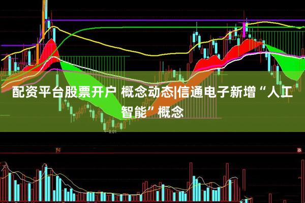 配资平台股票开户 概念动态|信通电子新增“人工智能”概念