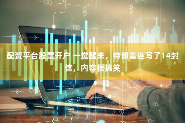 配资平台股票开户 一觉醒来，特朗普连写了14封信，内容很搞笑