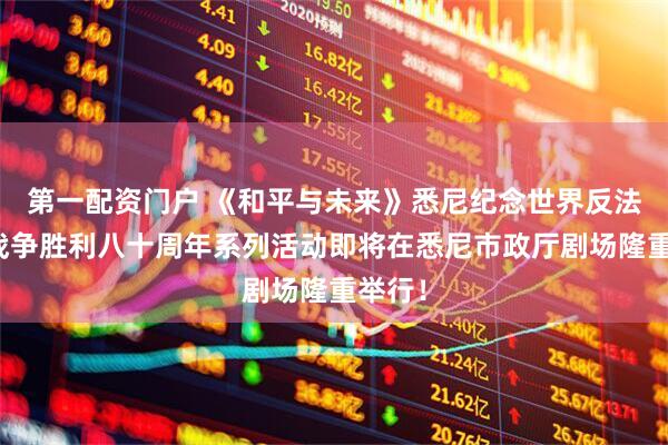 第一配资门户 《和平与未来》悉尼纪念世界反法西斯战争胜利八十周年系列活动即将在悉尼市政厅剧场隆重举行！