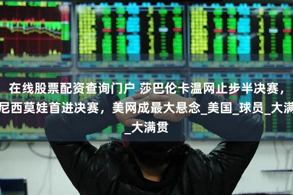 在线股票配资查询门户 莎巴伦卡温网止步半决赛，阿尼西莫娃首进决赛，美网成最大悬念_美国_球员_大满贯