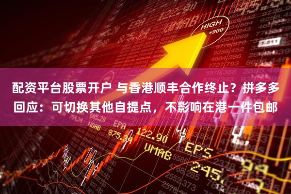 配资平台股票开户 与香港顺丰合作终止？拼多多回应：可切换其他自提点，不影响在港一件包邮