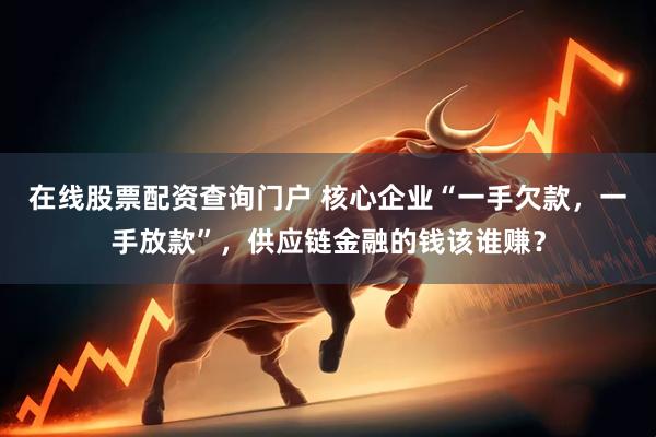 在线股票配资查询门户 核心企业“一手欠款，一手放款”，供应链金融的钱该谁赚？