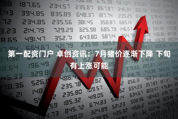 第一配资门户 卓创资讯：7月猪价逐渐下降 下旬有上涨可能