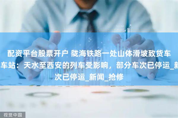配资平台股票开户 陇海铁路一处山体滑坡致货车脱线，火车站：天水至西安的列车受影响，部分车次已停运_新闻_抢修