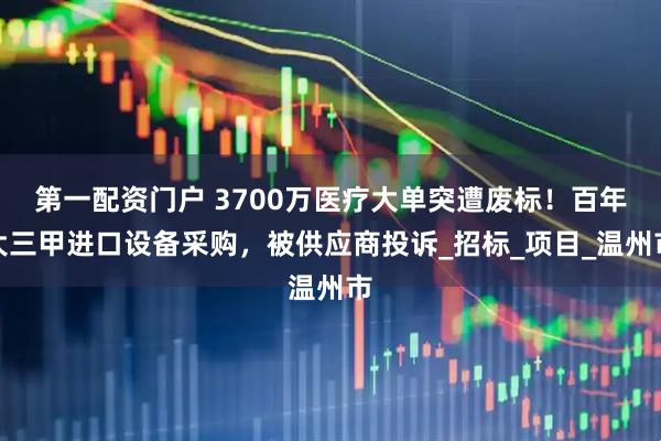 第一配资门户 3700万医疗大单突遭废标！百年大三甲进口设备采购，被供应商投诉_招标_项目_温州市