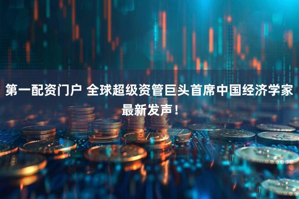 第一配资门户 全球超级资管巨头首席中国经济学家最新发声！