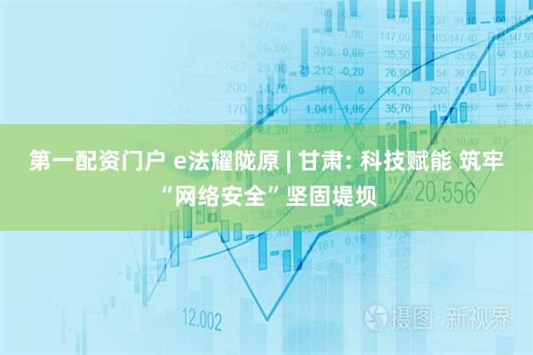 第一配资门户 e法耀陇原 | 甘肃: 科技赋能 筑牢“网络安全”坚固堤坝