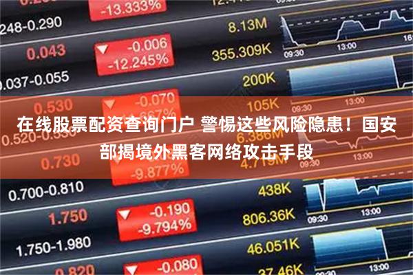 在线股票配资查询门户 警惕这些风险隐患！国安部揭境外黑客网络攻击手段