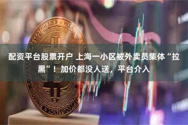 配资平台股票开户 上海一小区被外卖员集体“拉黑”！加价都没人送，平台介入