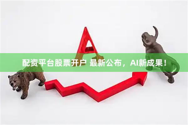 配资平台股票开户 最新公布，AI新成果！