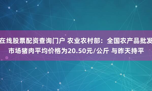 在线股票配资查询门户 农业农村部：全国农产品批发市场猪肉平均价格为20.50元/公斤 与昨天持平