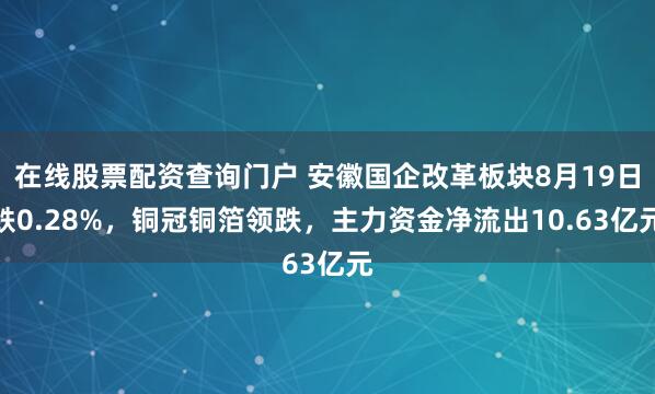 在线股票配资查询门户 安徽国企改革板块8月19日跌0.28%，铜冠铜箔领跌，主力资金净流出10.63亿元