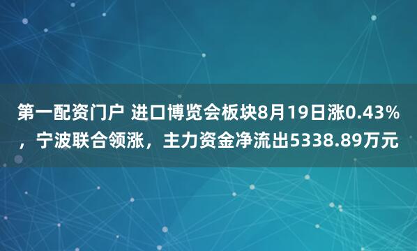 第一配资门户 进口博览会板块8月19日涨0.43%，宁波联合领涨，主力资金净流出5338.89万元