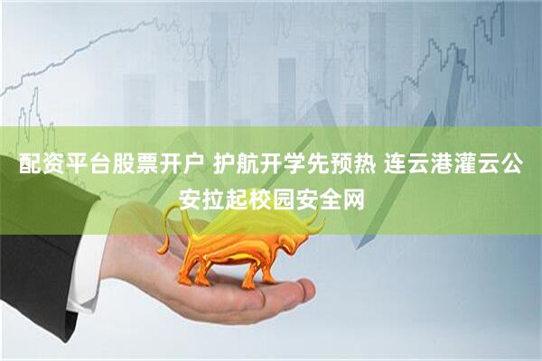 配资平台股票开户 护航开学先预热 连云港灌云公安拉起校园安全网