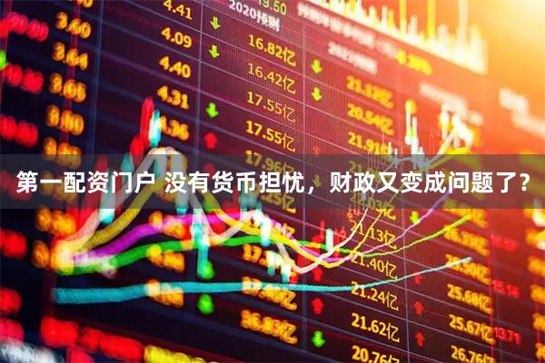 第一配资门户 没有货币担忧，财政又变成问题了？