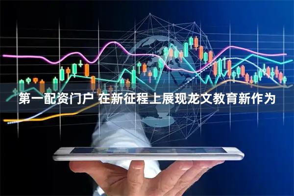 第一配资门户 在新征程上展现龙文教育新作为
