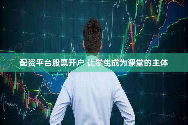 配资平台股票开户 让学生成为课堂的主体