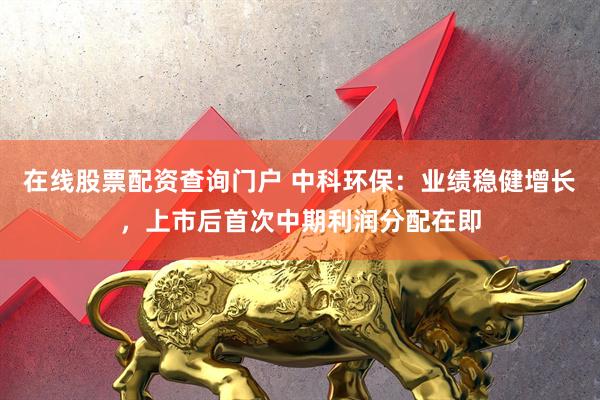 在线股票配资查询门户 中科环保:业绩稳健增长,上市后首次中期利润分配在即