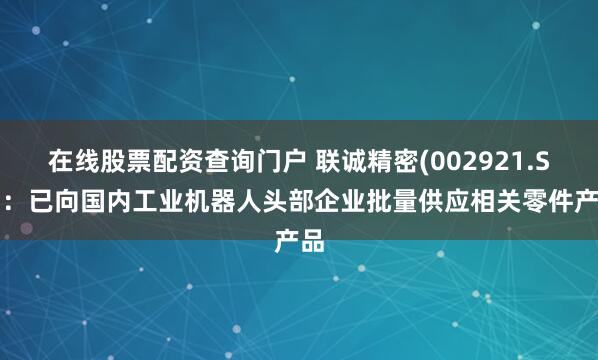 在线股票配资查询门户 联诚精密(002921.SZ):已向国内工业机器人头部企业批量供应相关零件产品
