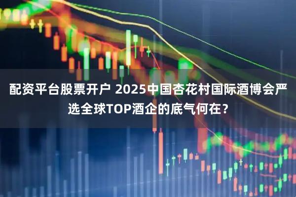 配资平台股票开户 2025中国杏花村国际酒博会严选全球TOP酒企的底气何在?