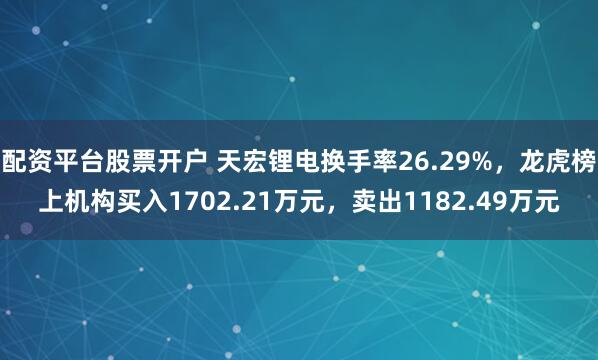 配资平台股票开户 天宏锂电换手率26.29%，龙虎榜上机构买入1702.21万元，卖出1182.49万元