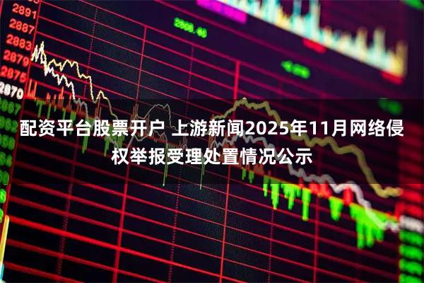 配资平台股票开户 上游新闻2025年11月网络侵权举报受理处置情况公示